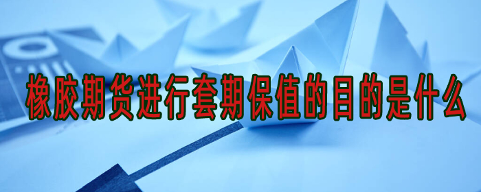 橡胶期货进行套期保值的目的是什么