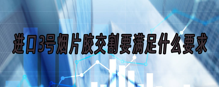 进口3号烟片胶交割要满足什么要求